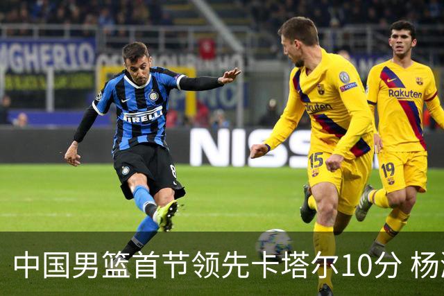 中国男篮首节领先卡塔尔10分 杨瀚森4分3板赵嘉义5分