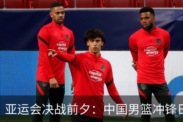 亚运会决战前夕：中国男篮冲锋日本，胜利就在前方！