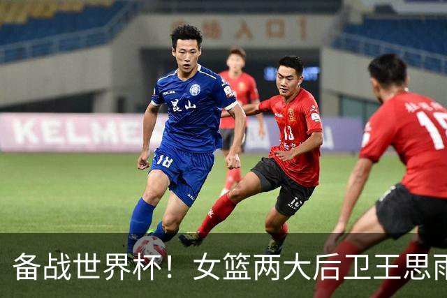 备战世界杯！女篮两大后卫王思雨李缘正式归队 7月初两战澳大利亚