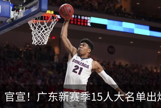 官宣！广东新赛季15人大名单出炉，胡明轩徐杰周鹏领衔，徐昕无缘回归