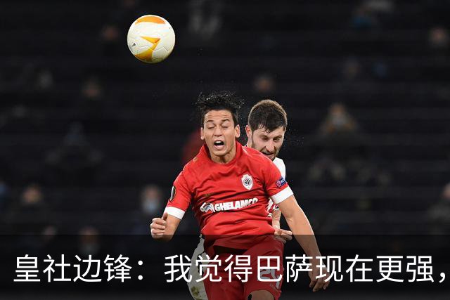 皇社边锋：我觉得巴萨现在更强，但穆帅的皇马可能改变一切