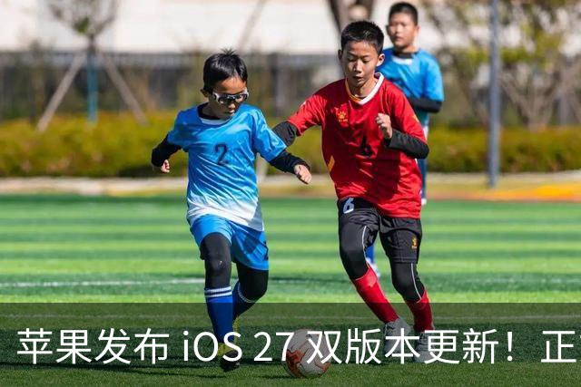 苹果发布 iOS 27 双版本更新！正式版快了