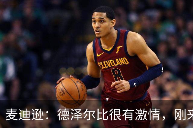 麦迪逊：德泽尔比很有激情，刚来时就组织全队聚餐还喝了几杯