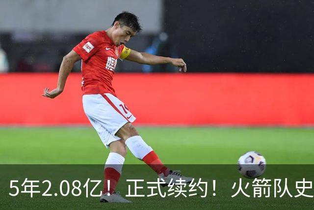 5年2.08亿！正式续约！火箭队史第一个2亿先生